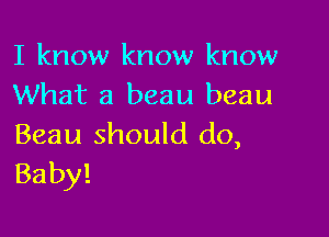 I know know know
What a beau beau

Beau should do,
Baby!