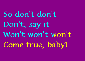 So don't don't
Don't, say it

Won't won't won't
Come true, baby!