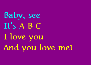Baby, see
It's A B C

I love you
And you love me!