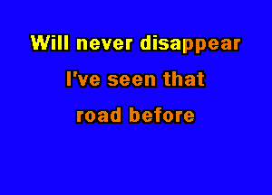 Will never disappear

I've seen that

road before