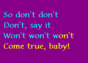 So don't don't
Don't, say it

Won't won't won't
Come true, baby!