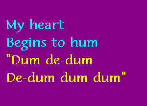 My heart
Begins to hum

Dum de-dum
De-dum dum dum