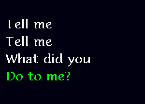 Tell me
Tell me

What did you
Do to me?