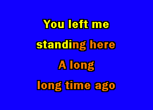 You left me
standing here

A long

long time ago