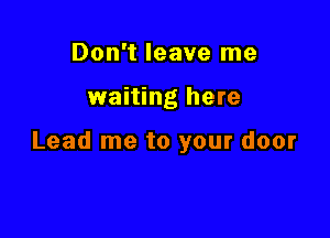 Don't leave me

waiting here

Lead me to your door