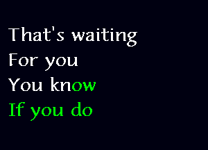 That's waiting
For you

You know
If you do