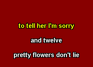 to tell her I'm sorry

and twelve

pretty flowers don't lie