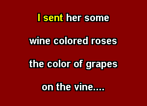 I sent her some

wine colored roses

the color of grapes

on the vine....