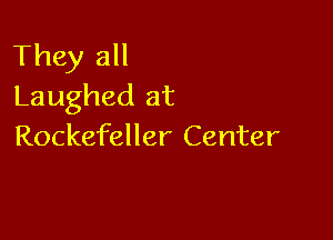 They all
Laughed at

Rockefeller Center