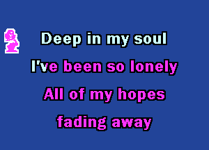 a Deep in my soul

I've been so lonely
All of my hopes

fading away