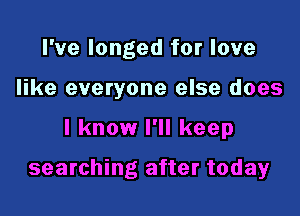 I've longed for love
like everyone else does

I know I'll keep

searching after today