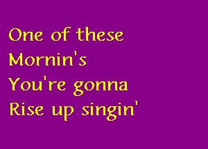 One of these
Mornin's

You're gonna
Rise up singin'