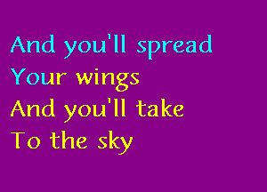 And you'll spread
Your wings

And you'll take
To the sky
