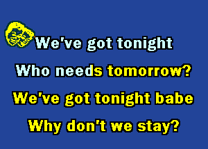 QWe've got tonight

Who needs tomorrow?
We've got tonight babe
Why don't we stay?