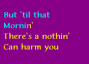 But 'til that
Mornin'

There's a nothin'
Can harm you