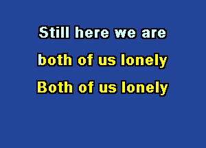 Still here we are

both of us lonely

Both of us lonely