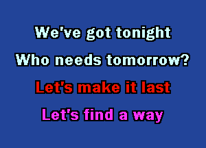 We've got tonight

Who needs tomorrow?

Let's find a way