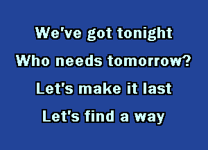 We've got tonight
Who needs tomorrow?

Let's make it last

Let's find a way