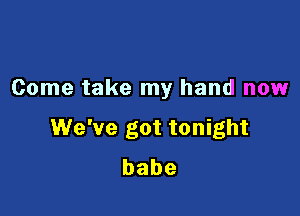 Come take my hand now

We've got tonight
babe