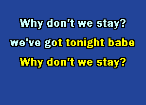 Why don't we stay?

we've got tonight babe

Why don't we stay?