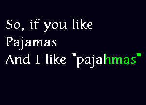 So, if you like
Pajamas

And I like pajahmas