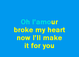 Oh l'amour

broke my heart
now I'll make
it for you