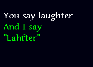 You say laughter
And I say

Lahfbcer