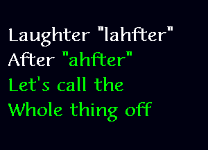 Laughter lather
After ahfter

Let's call the
Whole thing off