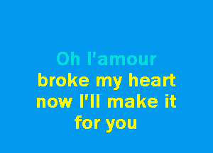 Oh l'amour

broke my heart
now I'll make it
for you