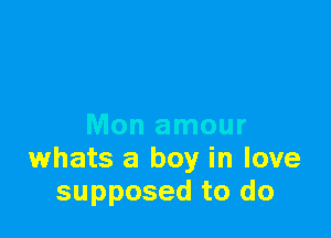 Mon amour
whats a boy in love
supposed to do