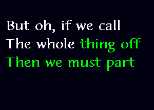 But oh, if we call
The whole thing off

Then we must part