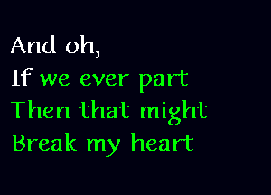 And oh,
If we ever part

Then that might
Break my heart