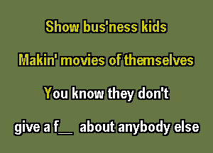 Show bus'ness kids
Makin' movies of themselves

You know they don't

give a f about anybody else