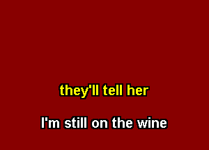 they'll tell her

I'm still on the wine
