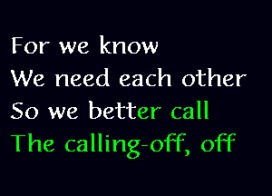For we know
We need each other

So we better call
The calling-off, off
