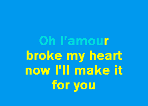 Oh l'amour

broke my heart
now I'll make it
for you