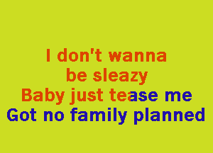 I don't wanna
be sleazy
Baby just tease me
Got no family planned