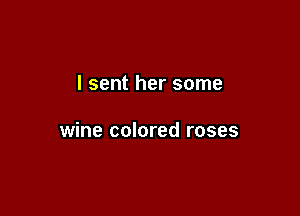 I sent her some

wine colored roses
