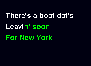 There's a boat dat's
Leavin' soon

For New York