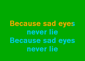 Because sad eyes

never lie
Because sad eyes
never lie