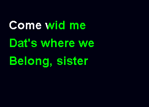 Come wid me
Dat's where we

Belong, sister