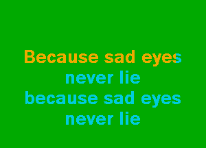 Because sad eyes

never lie
because sad eyes
never lie