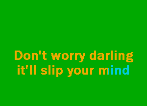 Don't worry darling
it'll slip your mind