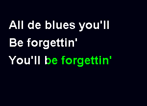 All de blues you'll
Be forgettin'

You'll be forgettin'