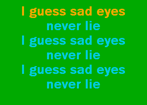 I guess sad eyes
never lie
I guess sad eyes

never lie
I guess sad eyes
never lie