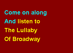 Come on along
And listen to

The Lullaby
Of Broadway