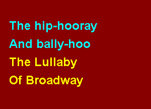 The hip-hooray
And balIy-hoo

The Lullaby
Of Broadway