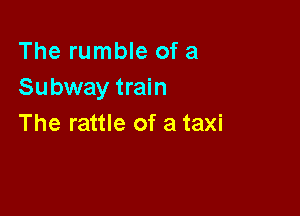 The rumble of a
Subway train

The rattle of a taxi