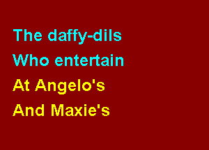 The daffy-dils
Who entertain

At Angelo's
And Maxie's