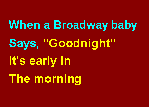 When a Broadway baby
Says, Goodnight

It's early in
The morning